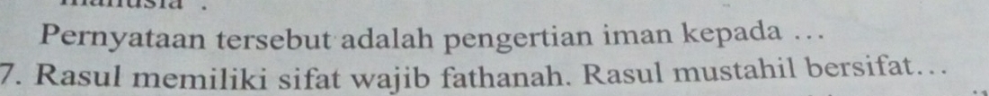 Pernyataan tersebut adalah pengertian iman kepada …. 
7. Rasul memiliki sifat wajib fathanah. Rasul mustahil bersifat….