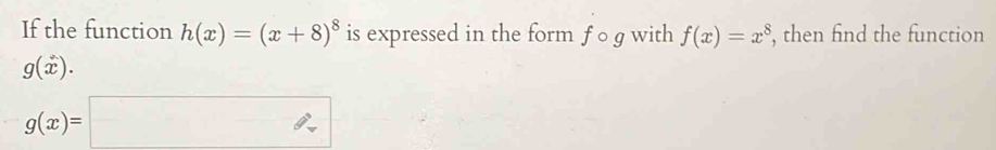 If the function h(x)=(x+8)^8 is expressed in the form fcirc g with f(x)=x^8 , then find the function
g(x).
g(x)=□