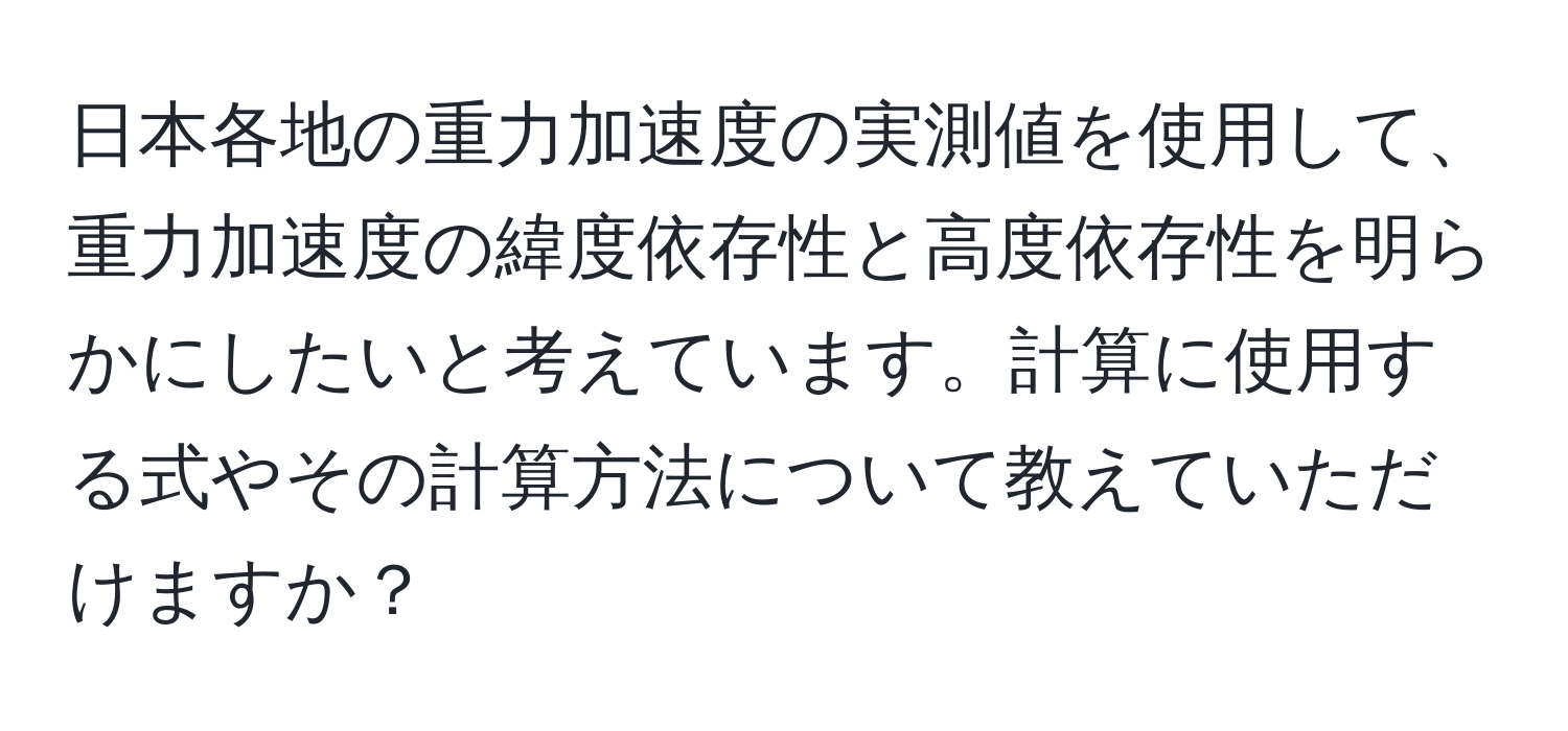 日本各地の重力加速度の実測値を使用して、重力加速度の緯度依存性と高度依存性を明らかにしたいと考えています。計算に使用する式やその計算方法について教えていただけますか？