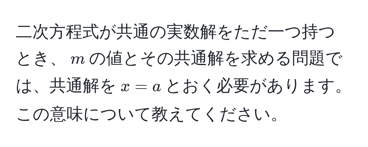 二次方程式が共通の実数解をただ一つ持つとき、$m$の値とその共通解を求める問題では、共通解を$x = a$とおく必要があります。この意味について教えてください。