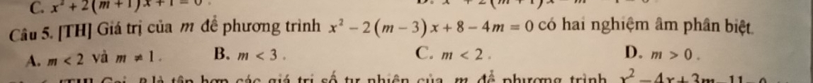 x^2+2(m+1)x+1=0
Câu 5. [TH] Giá trị của m đề phương trình x^2-2(m-3)x+8-4m=0 có hai nghiệm âm phân biệt
C.
D.
A. m<2</tex> yà m!= 1. B. m<3</tex>. m<2</tex>. m>0. 
siá trị số tr nhiện của m đề phương trình x^2-4x+3x