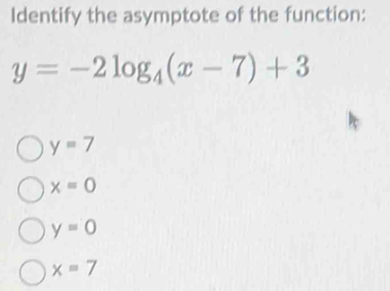 Identify the asymptote of the function:
y=-2log _4(x-7)+3
y=7
x=0
y=0
x=7