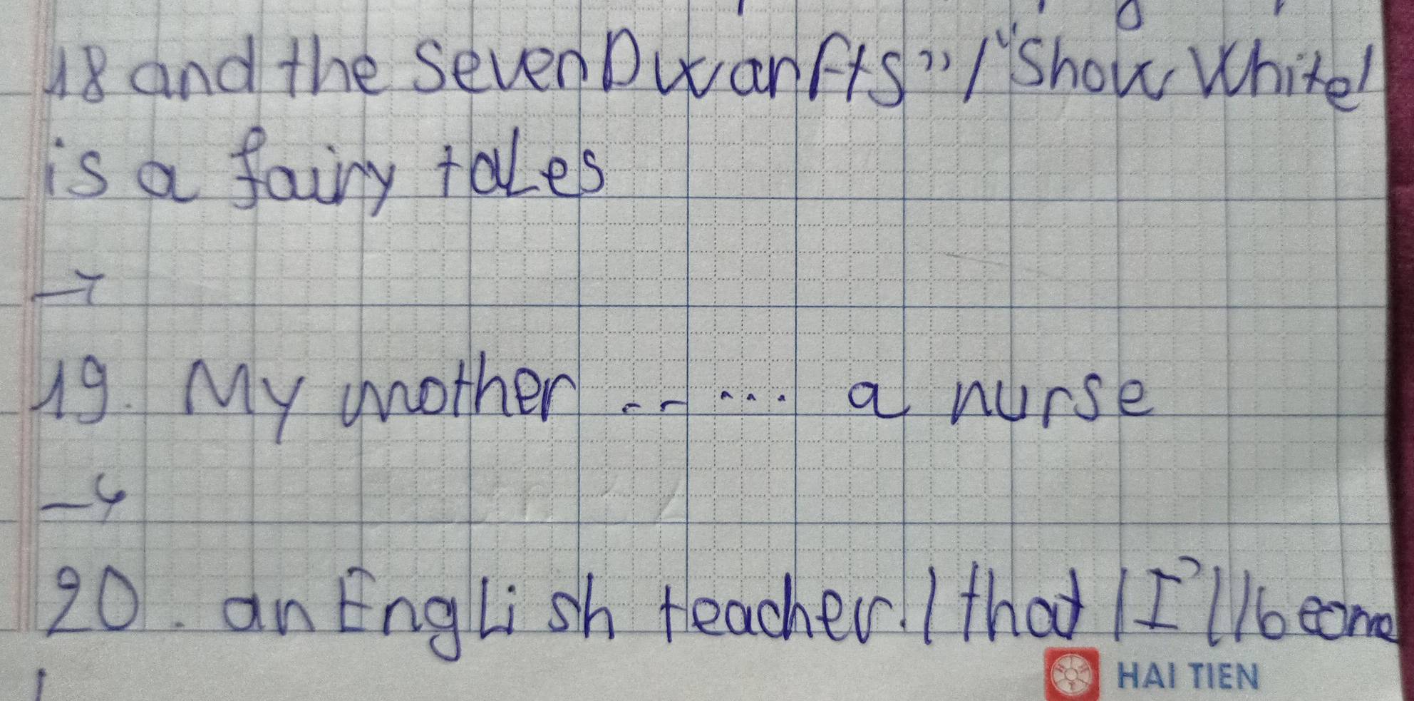 and the sevenDwanfts"/ show White! 
is a fairy tales 
19. My mother. . . . a nurse
-4
20. an English teacher! / that II'lloeand