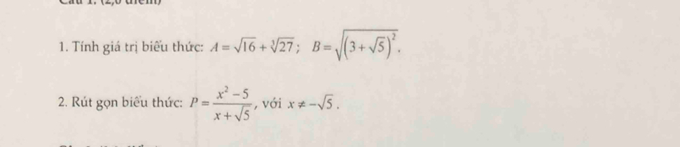 Tính giá trị biểu thức: A=sqrt(16)+sqrt[3](27); B=sqrt((3+sqrt 5))^2. 
2. Rút gọn biểu thức: P= (x^2-5)/x+sqrt(5)  , với x!= -sqrt(5).