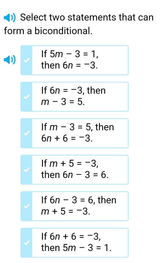 Select two statements that can
form a biconditional.
If 5m-3=1, 
then 6n=-3.
If 6n=-3 , then
m-3=5.
If m-3=5 , then
6n+6=-3.
If m+5=-3, 
then 6n-3=6.
If 6n-3=6 , then
m+5=-3.
If 6n+6=-3, 
then 5m-3=1.