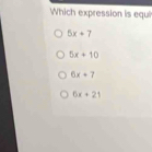 Which expression is equi
5x+7
5x+10
6x+7
6x+21