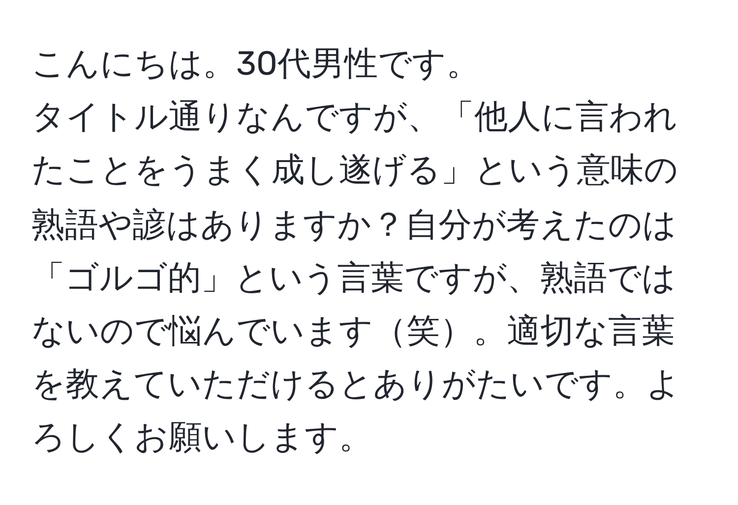 こんにちは。30代男性です。  
タイトル通りなんですが、「他人に言われたことをうまく成し遂げる」という意味の熟語や諺はありますか？自分が考えたのは「ゴルゴ的」という言葉ですが、熟語ではないので悩んでいます笑。適切な言葉を教えていただけるとありがたいです。よろしくお願いします。