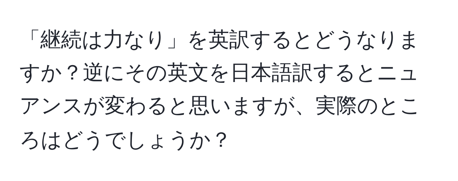 「継続は力なり」を英訳するとどうなりますか？逆にその英文を日本語訳するとニュアンスが変わると思いますが、実際のところはどうでしょうか？