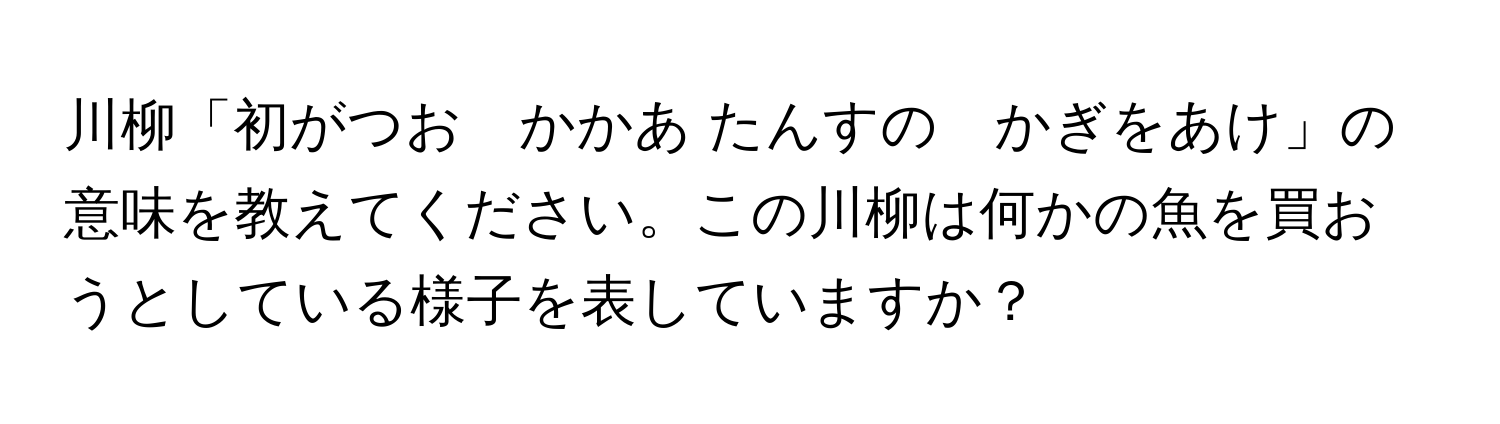 川柳「初がつお　かかあ たんすの　かぎをあけ」の意味を教えてください。この川柳は何かの魚を買おうとしている様子を表していますか？