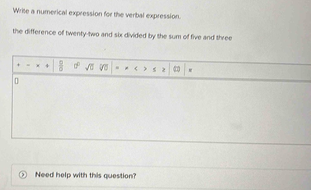 Write a numerical expression for the verbal expression. 
the difference of twenty-two and six divided by the sum of five and three 
* 4  □ /□   □^(□) sqrt(□ ) sqrt[□](□ ) z (□) π 
Need help with this question?