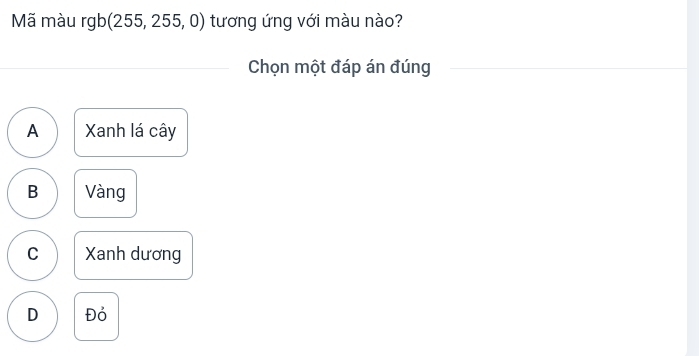 Mã màu rgb (255, 255, 0) tương ứng với màu nào?
Chọn một đáp án đúng
A Xanh lá cây
B Vàng
C Xanh dương
D Đó