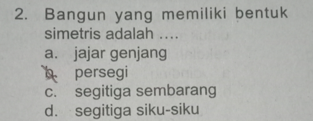 Bangun yang memiliki bentuk
simetris adalah ....
a. jajar genjang
persegi
c. segitiga sembarang
d. segitiga siku-siku