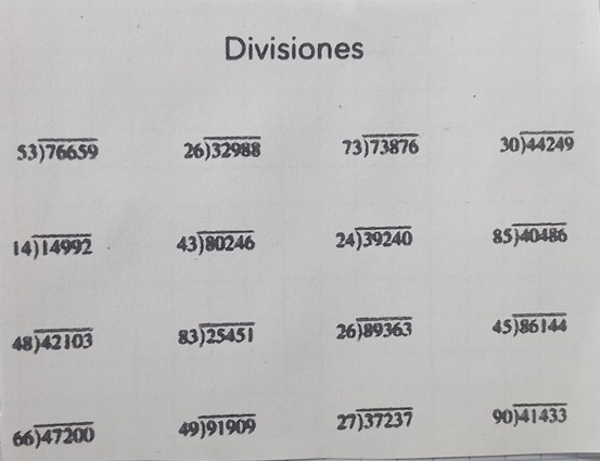 Divisiones
53encloselongdiv 76659 beginarrayr 26encloselongdiv 32988endarray 73encloselongdiv 73876 30encloselongdiv 44249
beginarrayr 14encloselongdiv 14992endarray beginarrayr 43encloselongdiv 80246endarray 24encloselongdiv 39240 85encloselongdiv 40486
48 encloselongdiv 42103 83encloselongdiv 25451 26encloselongdiv 89363 beginarrayr 45encloselongdiv 86144endarray
66encloselongdiv 47200 49encloselongdiv 91909 27encloselongdiv 37237 90encloselongdiv 41433