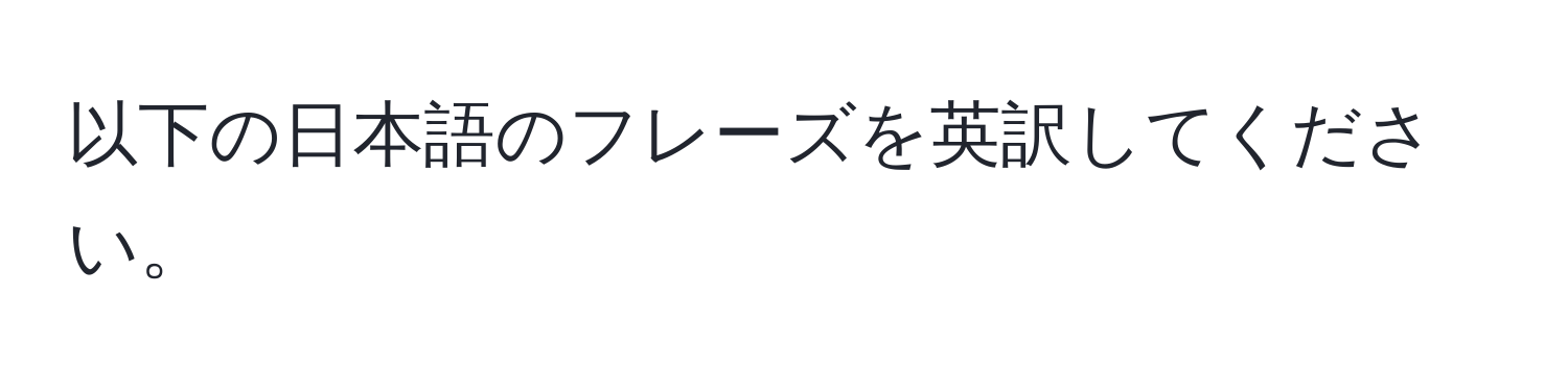 以下の日本語のフレーズを英訳してください。