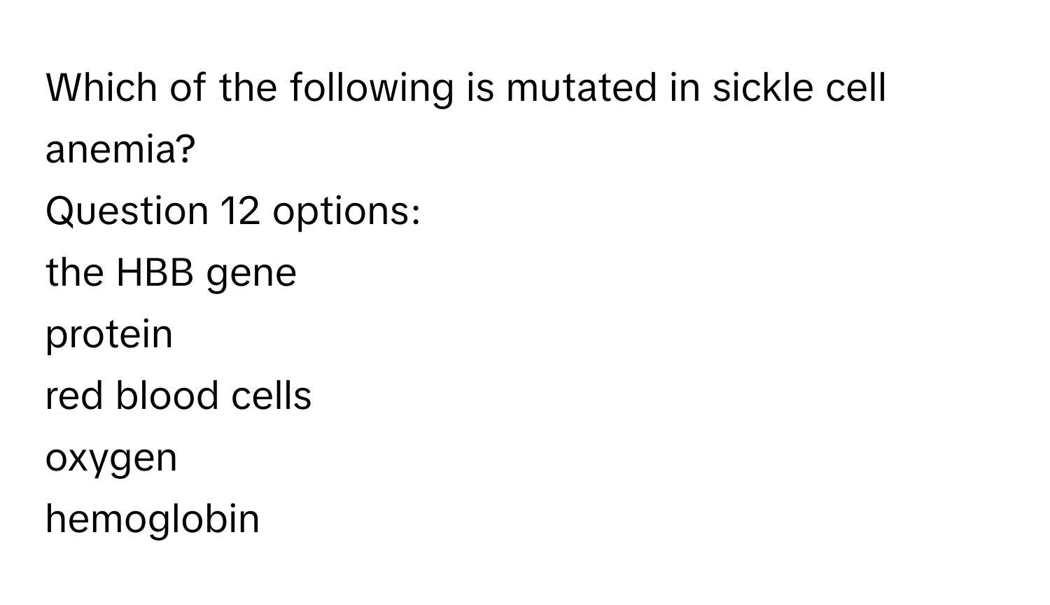 Which of the following is mutated in sickle cell anemia?
Question 12 options:
the HBB gene
protein
red blood cells
oxygen
hemoglobin