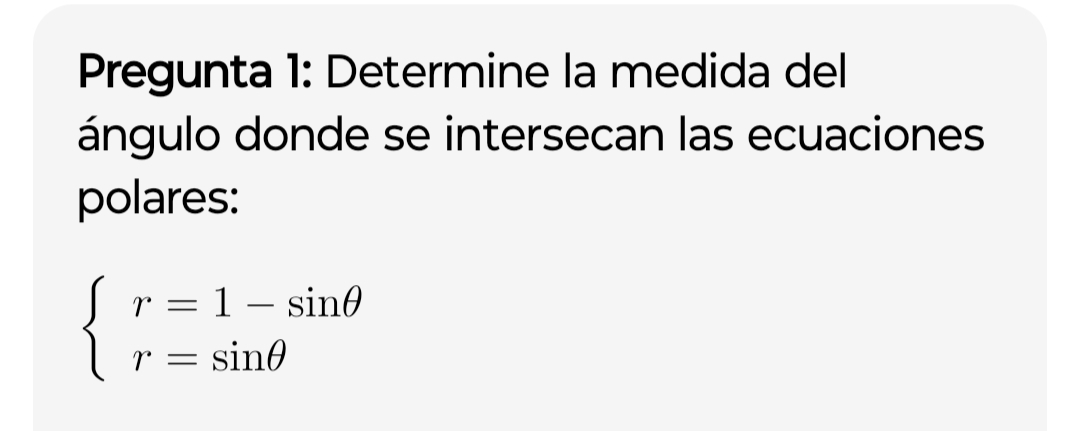 Pregunta 1: Determine la medida del 
ángulo donde se intersecan las ecuaciones 
polares:
beginarrayl r=1-sin θ  r=sin θ endarray.