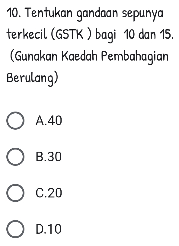 Tentukan gandaan sepunya
terkecil (GSTK ) bagi 10 dan 15.
(Gunakan Kaedah Pembahagian
Berulang)
A. 40
B. 30
C. 20
D. 10