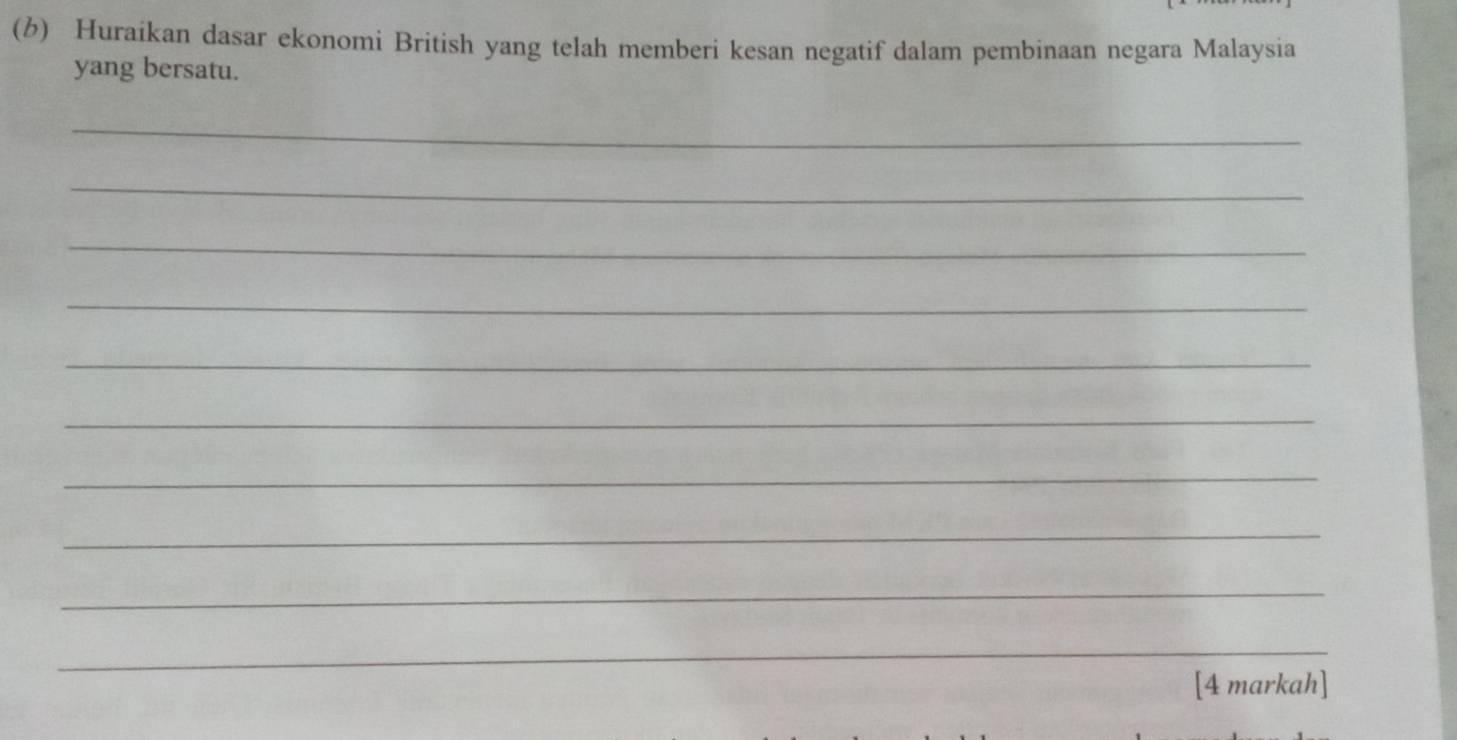 Huraikan dasar ekonomi British yang telah memberi kesan negatif dalam pembinaan negara Malaysia 
yang bersatu. 
_ 
_ 
_ 
_ 
_ 
_ 
_ 
_ 
_ 
_ 
[4 markah]