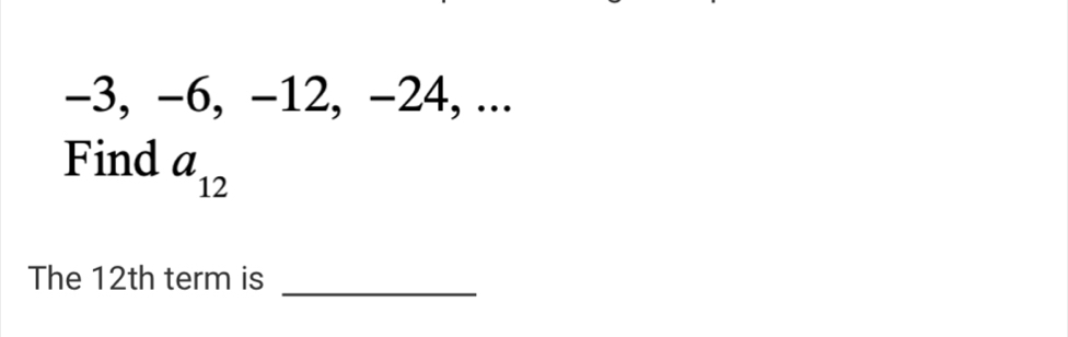 -3, -6, -12, -24, ... 
Find a_12
The 12th term is 
_