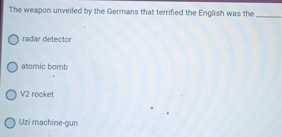 The weapon unveiled by the Germans that terrified the English was the_
radar detector
atomic bomb
V2 rocket
Uzi machine-gun