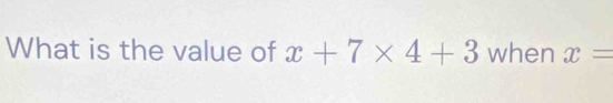 What is the value of x+7* 4+3 when x=