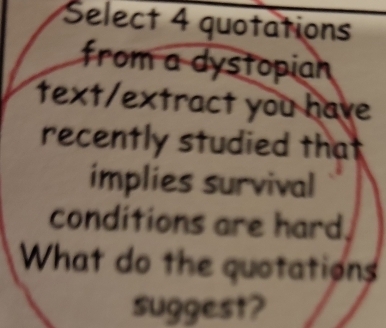 Select 4 quotations 
from a dystopian 
text/extract you have 
recently studied that 
implies survival 
conditions are hard, 
What do the quotations 
suggest?