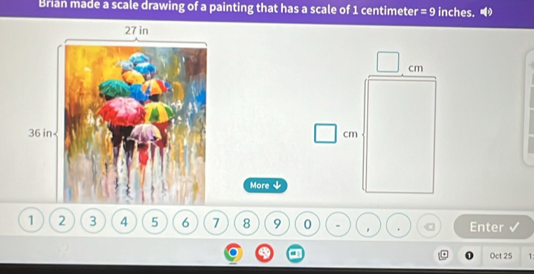 Brian made a scale drawing of a painting that has a scale of 1 centimeter =9 inches.
cm
cm
More
1 2 3 4 5 6 7 8 9 0 ' Enter 
Oct 25 1