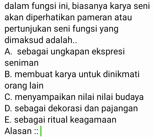 dalam fungsi ini, biasanya karya seni
akan diperhatikan pameran atau
pertunjukan seni fungsi yang
dimaksud adalah..
A. sebagai ungkapan ekspresi
seniman
B. membuat karya untuk dinikmati
orang lain
C. menyampaikan nilai nilai budaya
D. sebagai dekorasi dan pajangan
E. sebagai ritual keagamaan
Alasan ::