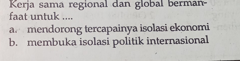 Kerja sama regional dan global berman-
faat untuk ....
a. mendorong tercapainya isolasi ekonomi
b. membuka isolasi politik internasional