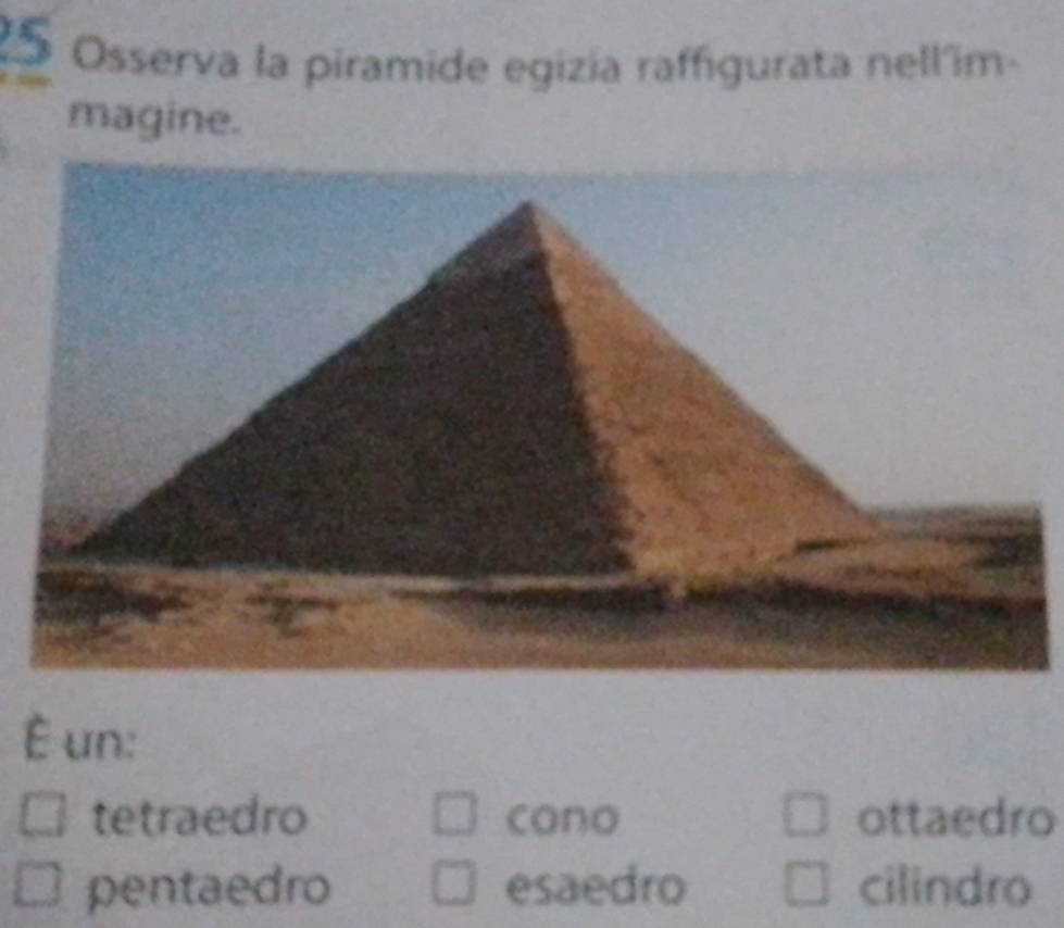 Osserva la piramide egizía raffigurata nell'im-
magine.
É un:
tetraedro cono ottaedro
pentaedro esaedro cilindro