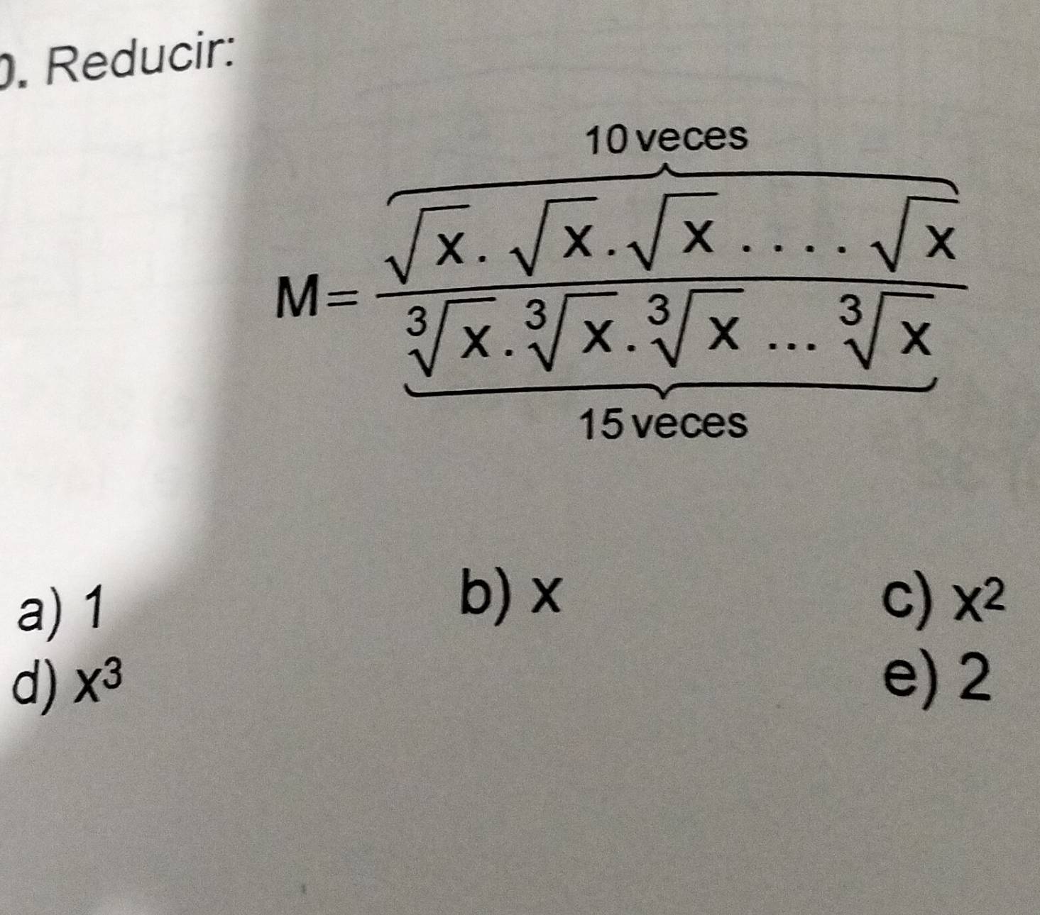 Reducir:
M=frac sqrt(x)· sqrt(x)· sqrt(x)· ...sqrt[3](x)frac sqrt[3](x)· sqrt[3](x) sqrt[10](x)· sqrt[3](x)/15sqrt(x..05) 
a) 1
b) x c) x^2
d) X^3 e) 2