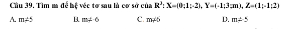 Tìm m để hệ véc tơ sau là cos sociiaR^3 : X=(0;1;-2), Y=(-1;3;m), Z=(1;-1;2)
A. m!= 5 B. m!= -6 C. m!= 6 D. m!= -5