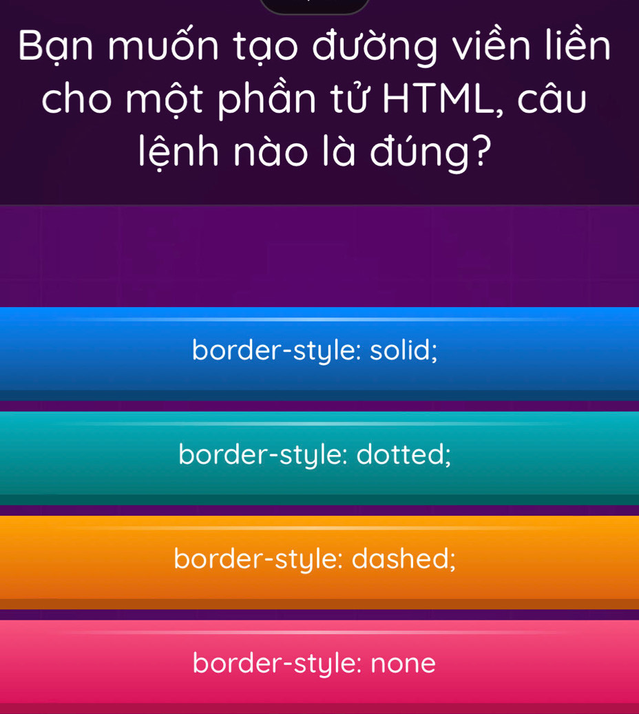 Bạn muốn tạo đường viền liền
cho một phần tử HTML, câu
lệnh nào là đúng?
border-style: solid;
border-style: dotted;
border-style: dashed;
border-style: none