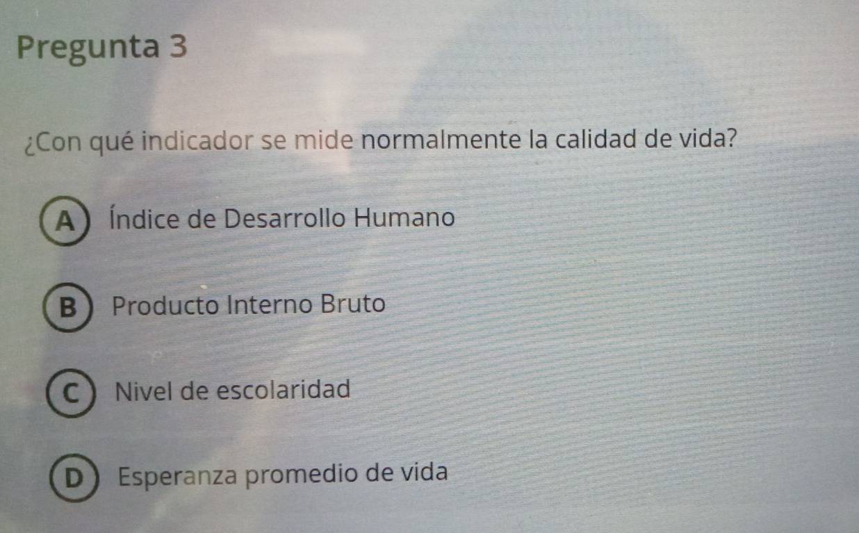 Pregunta 3
¿Con qué indicador se mide normalmente la calidad de vida?
A Índice de Desarrollo Humano
B Producto Interno Bruto
C Nivel de escolaridad
D Esperanza promedio de vida