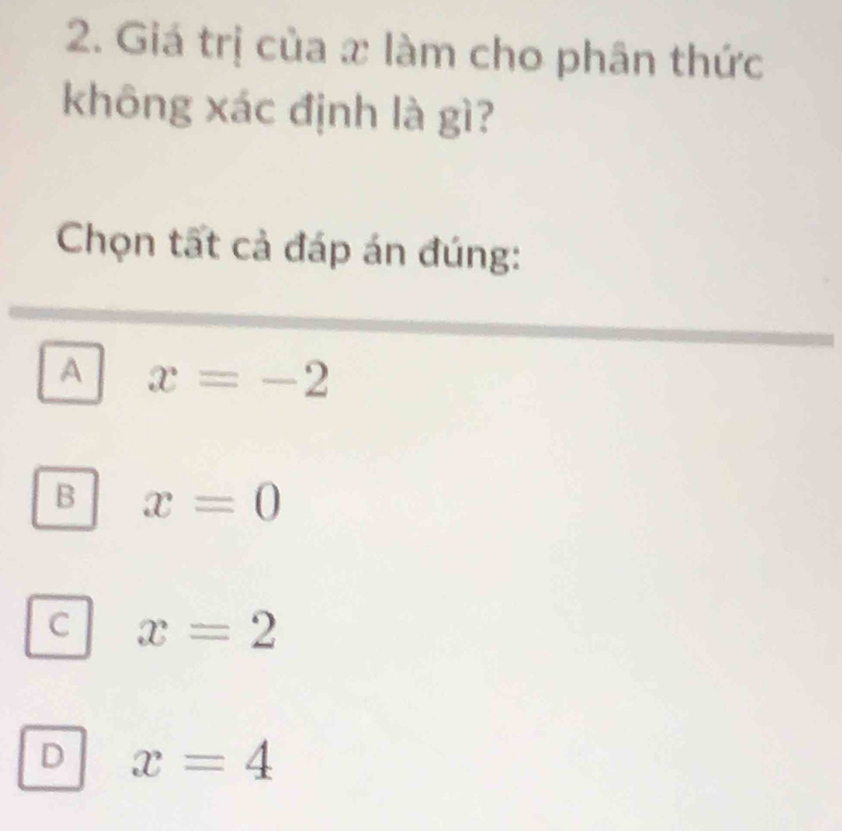 Giá trị của x làm cho phân thức
không xác định là gì?
Chọn tất cả đáp án đúng:
A x=-2
B x=0
C x=2
D x=4