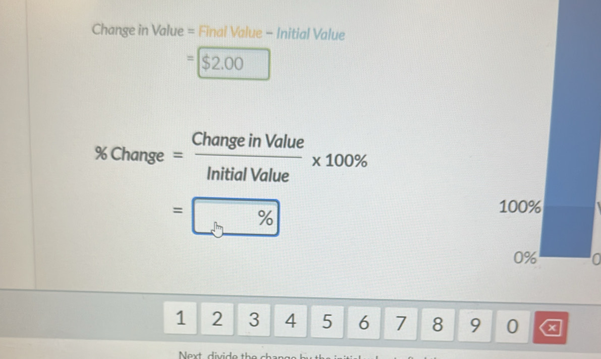 Change in Value = Finai Value - Initial Value
=□ $2.00
% Change= ChangeinValue/InitialValue * 100%
=□ % 
100%
0%
0
1 2 3 4 5 6 7 8 9 0 a 
Next divide th