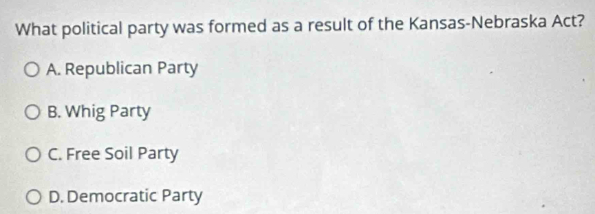 What political party was formed as a result of the Kansas-Nebraska Act?
A. Republican Party
B. Whig Party
C. Free Soil Party
D. Democratic Party