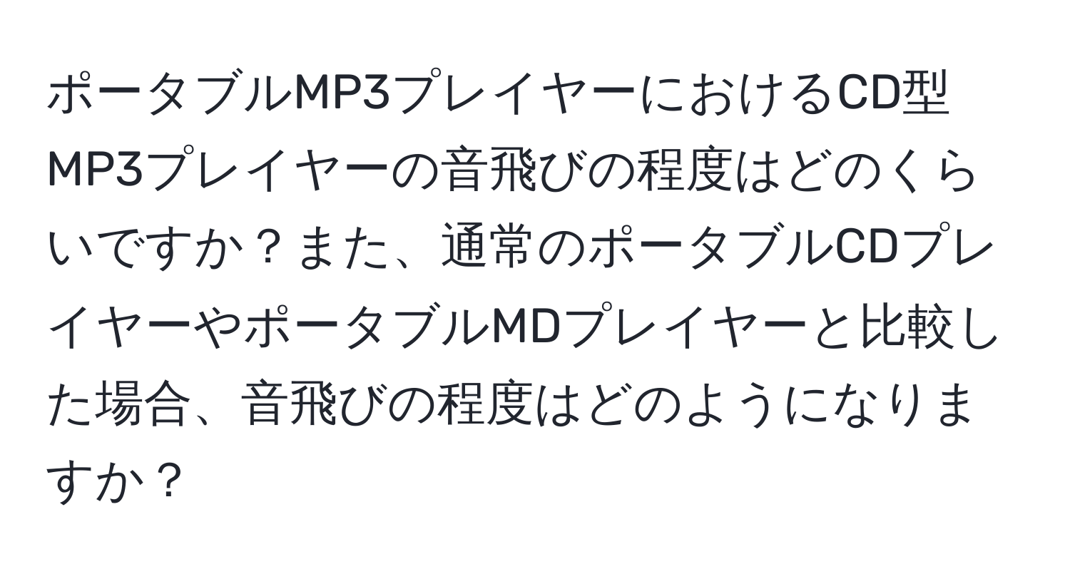 ポータブルMP3プレイヤーにおけるCD型MP3プレイヤーの音飛びの程度はどのくらいですか？また、通常のポータブルCDプレイヤーやポータブルMDプレイヤーと比較した場合、音飛びの程度はどのようになりますか？