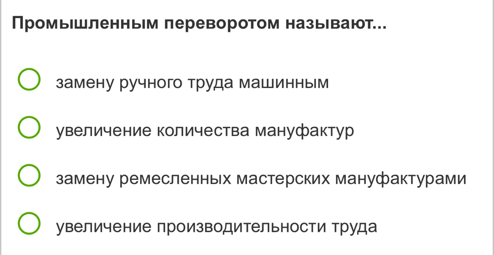 Промышленньм переворотом называют
замену ручного Труда машинным
увеличение количества мануфактур
замену ремесленньх мастерских мануфактурами
увеличение производительности труда