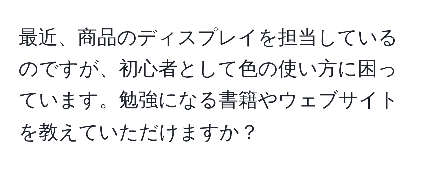 最近、商品のディスプレイを担当しているのですが、初心者として色の使い方に困っています。勉強になる書籍やウェブサイトを教えていただけますか？