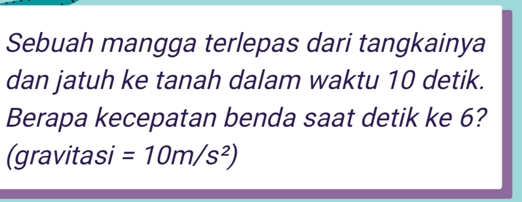 Sebuah mangga terlepas dari tangkainya 
dan jatuh ke tanah dalam waktu 10 detik. 
Berapa kecepatan benda saat detik ke 6? 
(gravitasi =10m/s^2)