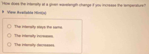 "How does the intensity at a given wavelength change if you increase the temperature?
View Available Hint(s)
The intensity stays the same.
The intensity increases.
The intensity decreases.