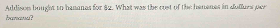 Addison bought 10 bananas for $2. What was the cost of the bananas in dollars per 
banana?