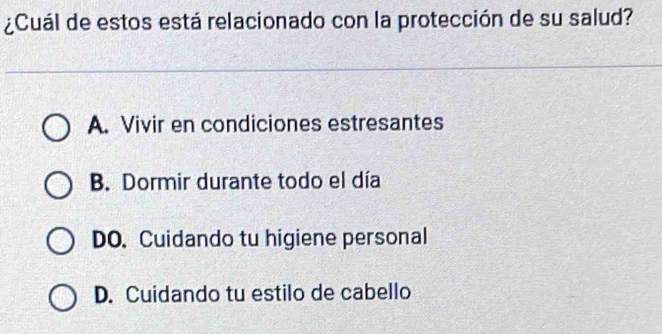 ¿Cuál de estos está relacionado con la protección de su salud?
A. Vivir en condiciones estresantes
B. Dormir durante todo el día
DO.Cuidando tu higiene personal
D. Cuidando tu estilo de cabello