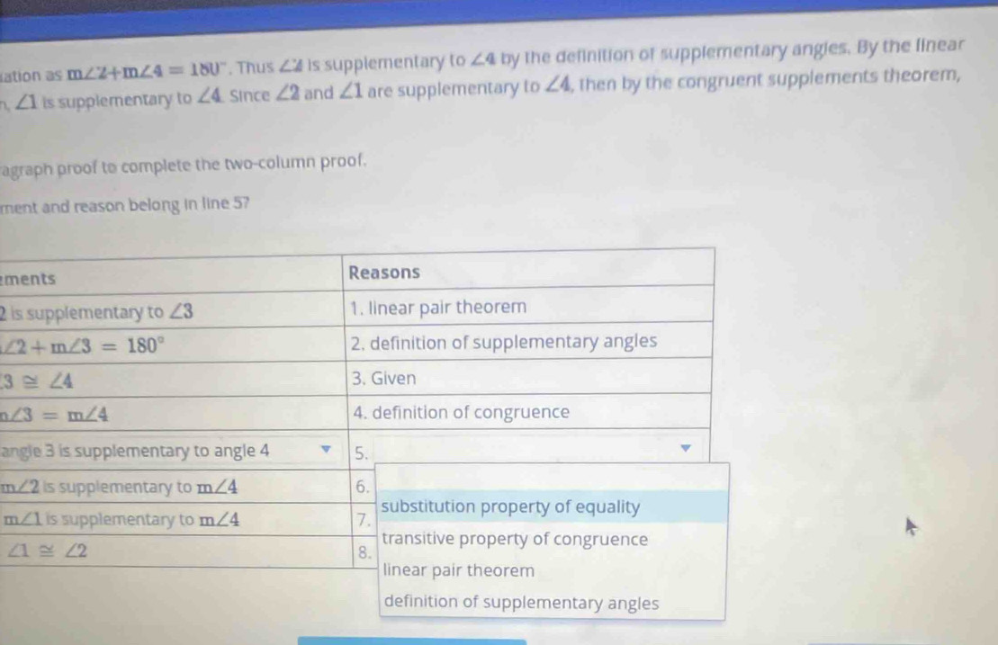 ation as m∠ 2+m∠ 4=180°. Thus ∠ 2 is supplementary to ∠ 4 by the definition of supplementary angies. By the finear
∠ 1 is supplementary to ∠ 4 Since ∠ 2 and ∠ 1 are supplementary to ∠ 4 , then by the congruent supplements theorem,
agraph proof to complete the two-column proof.
ment and reason belong in line 57
m
2 is
an
m∠ 2