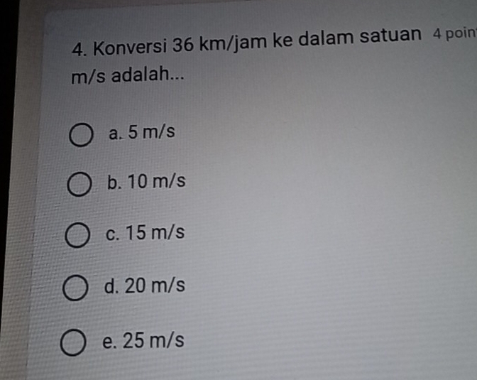 Konversi 36 km/jam ke dalam satuan 4 poin
m/s adalah...
a. 5 m/s
b. 10 m/s
c. 15 m/s
d. 20 m/s
e. 25 m/s