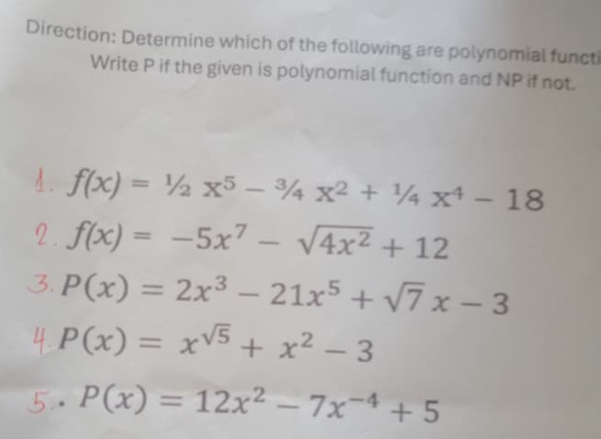 Direction: Determine which of the following are polynomial functi
Write P if the given is polynomial function and NP if not.
4. f(x)=1/2x^5-3/4x^2+1/4x^4-18
2 . f(x)=-5x^7-sqrt(4x^2)+12

P(x)=2x^3-21x^5+sqrt(7)x-3
P(x)=x^(sqrt(5))+x^2-3
P(x)=12x^2-7x^(-4)+5