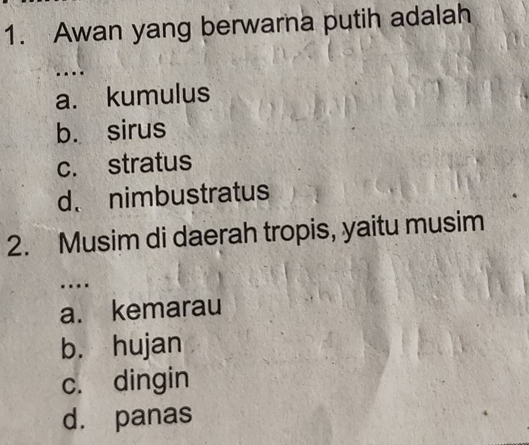 Awan yang berwarna putih adalah
....
a. kumulus
b. sirus
c. stratus
d. nimbustratus
2. Musim di daerah tropis, yaitu musim
…
a. kemarau
b. hujan
c. dingin
d. panas