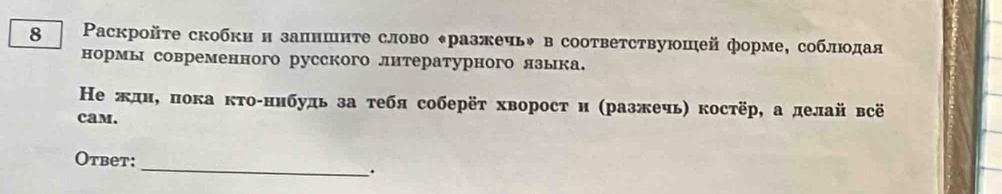 8 Ρаскройτе скобки н залншнте слово ◆разжечьψ в соответствуюшей форме, соблюοдая 
нормы современного русского литературного языка. 
Не жднί πока κτоίннбудь за τебя соберёτ хворост и (разжечь) κостёр, а делай всё 
cam. 
Otbet: 
_ 
.