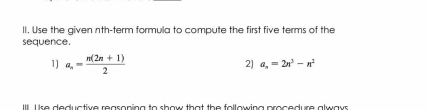 Use the given nth-term formula to compute the first five terms of the 
sequence. 
1] a_n= (n(2n+1))/2 
2] a_n=2n^3-n^2
Il. Use deductive reasoping to show that the following procedure always